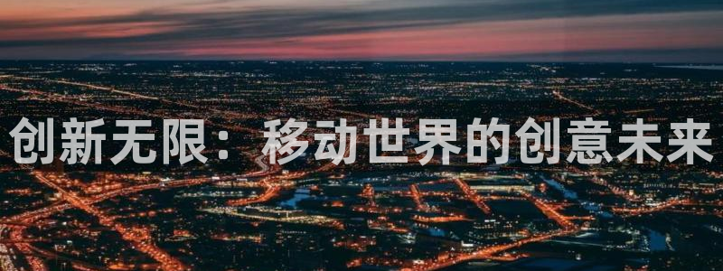 db电竞官网平台代理开号是真的吗：创新无限：移动世界的创意未来