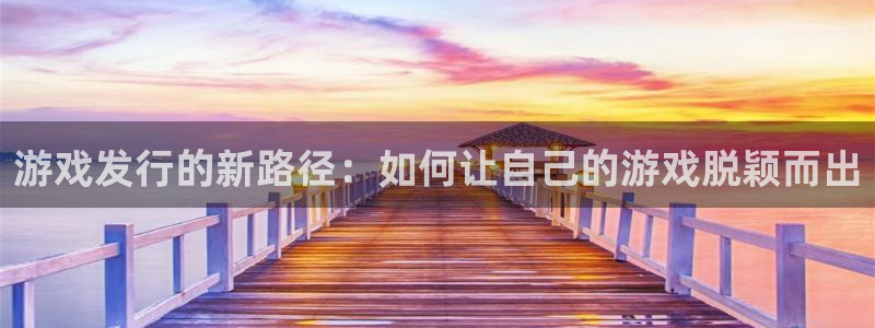 db电竞官网平台怎么样：游戏发行的新路径：如何让自己的游戏脱颖而出