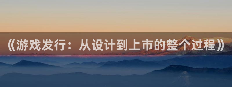 db电竞官网注册平台：《游戏发行：从设计到上市的整个过程》