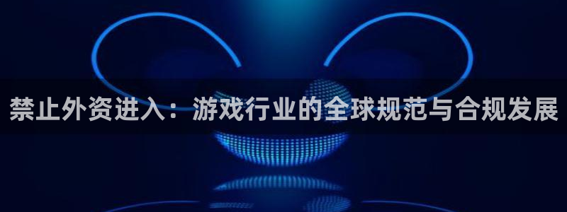 陕西db电竞子文化公司加我qq：禁止外资进入：游戏行业的全球规范与合规发展